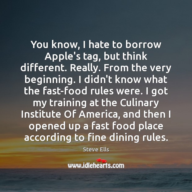 You know, I hate to borrow Apple’s tag, but think different. Really. Steve Ells Picture Quote
