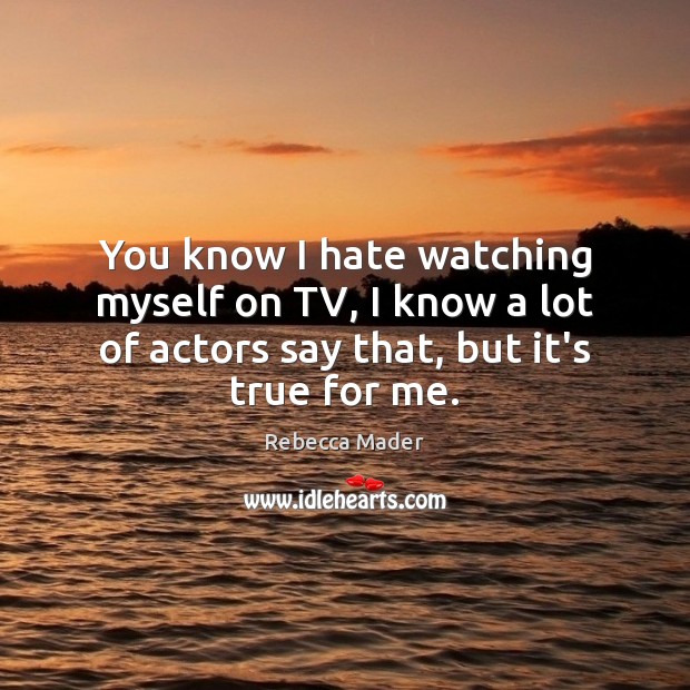 You know I hate watching myself on TV, I know a lot Rebecca Mader Picture Quote