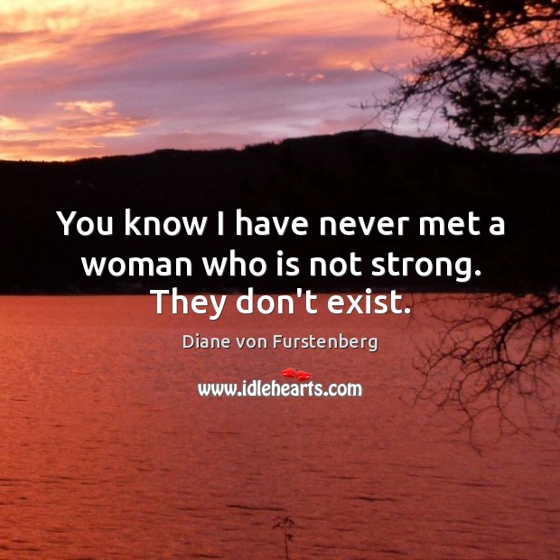 You know I have never met a woman who is not strong. They don’t exist. Diane von Furstenberg Picture Quote