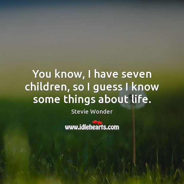 You know, I have seven children, so I guess I know some things about life. Stevie Wonder Picture Quote