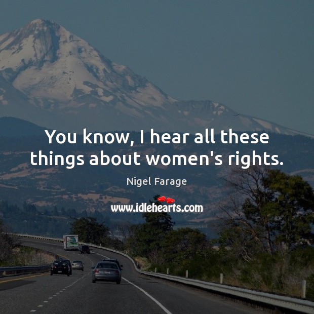 You know, I hear all these things about women’s rights. Nigel Farage Picture Quote