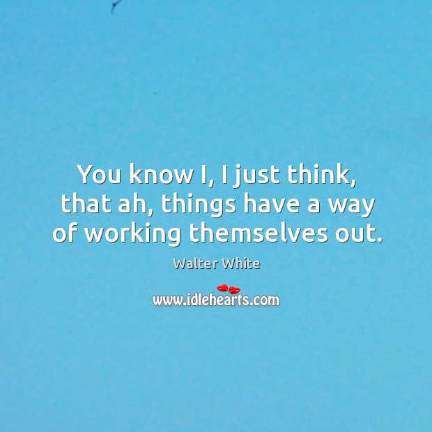 You know I, I just think, that ah, things have a way of working themselves out. Walter White Picture Quote