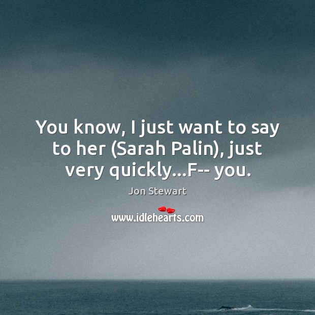 You know, I just want to say to her (Sarah Palin), just very quickly…F– you. Jon Stewart Picture Quote