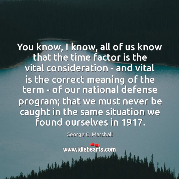 You know, I know, all of us know that the time factor George C. Marshall Picture Quote