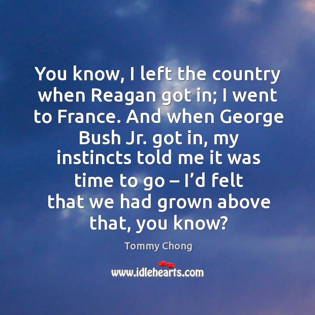 You know, I left the country when reagan got in; I went to france. Tommy Chong Picture Quote