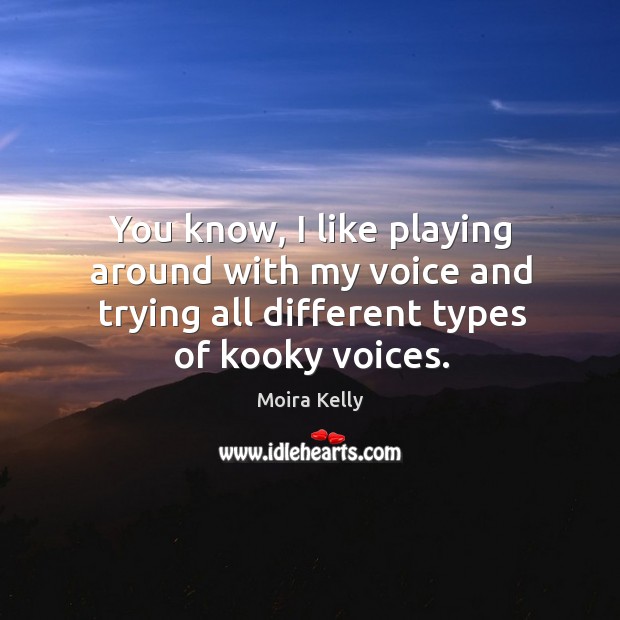 You know, I like playing around with my voice and trying all different types of kooky voices. Moira Kelly Picture Quote