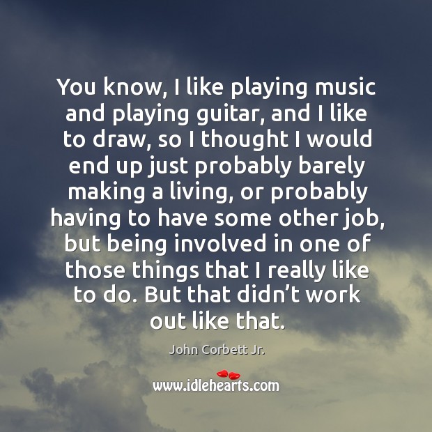 You know, I like playing music and playing guitar, and I like to draw, so I thought John Corbett Jr. Picture Quote