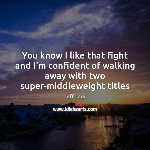You know I like that fight and I’m confident of walking away Jeff Lacy Picture Quote