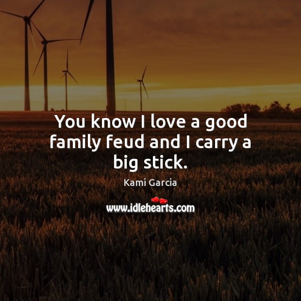 You know I love a good family feud and I carry a big stick. Image