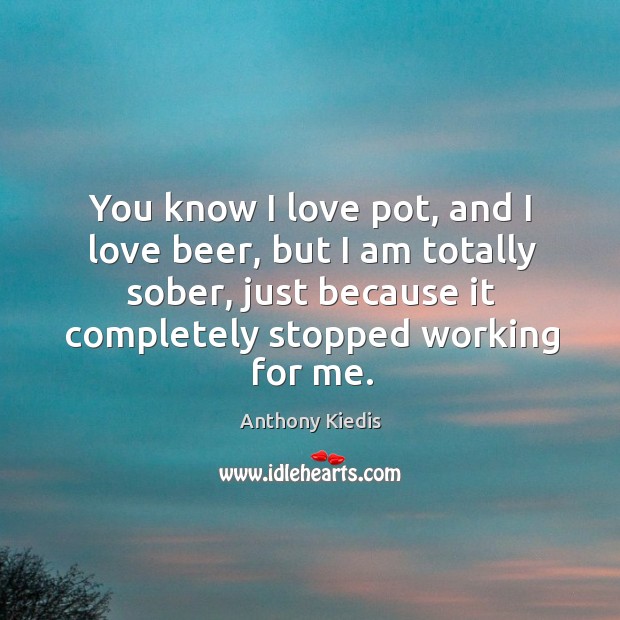 You know I love pot, and I love beer, but I am totally sober, just because it completely Anthony Kiedis Picture Quote