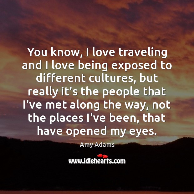 You know, I love traveling and I love being exposed to different Amy Adams Picture Quote