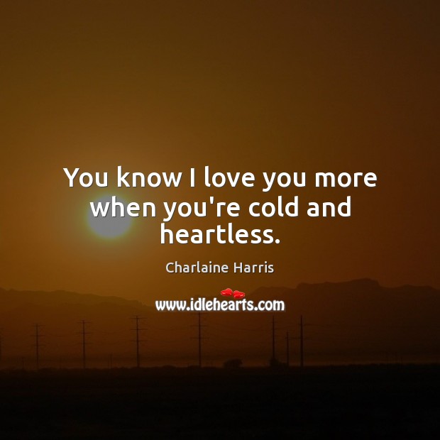 You know I love you more when you’re cold and heartless. Charlaine Harris Picture Quote