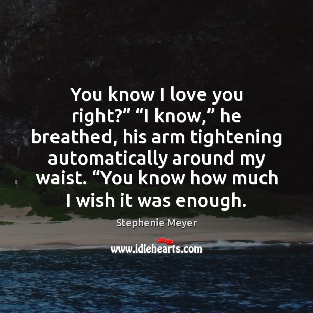 You know I love you right?” “I know,” he breathed, his arm Stephenie Meyer Picture Quote