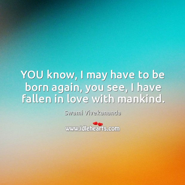 YOU know, I may have to be born again, you see, I have fallen in love with mankind. Swami Vivekananda Picture Quote