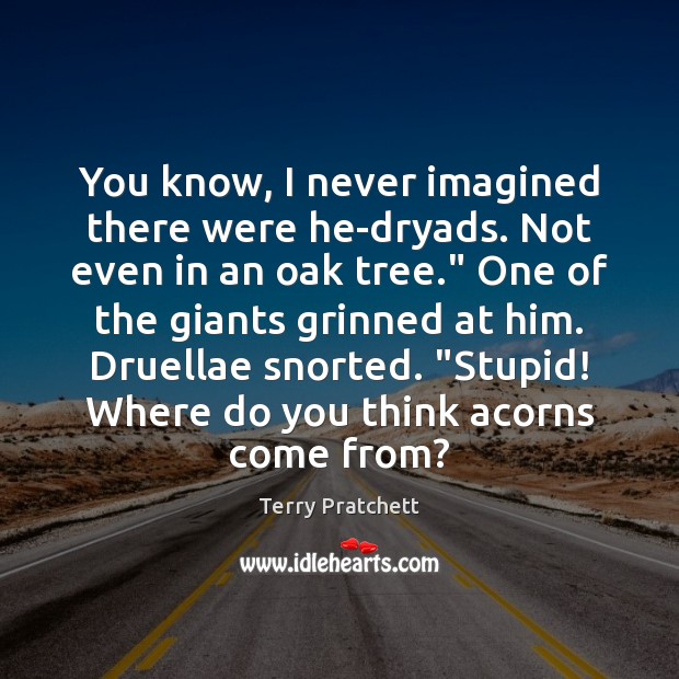 You know, I never imagined there were he-dryads. Not even in an Terry Pratchett Picture Quote