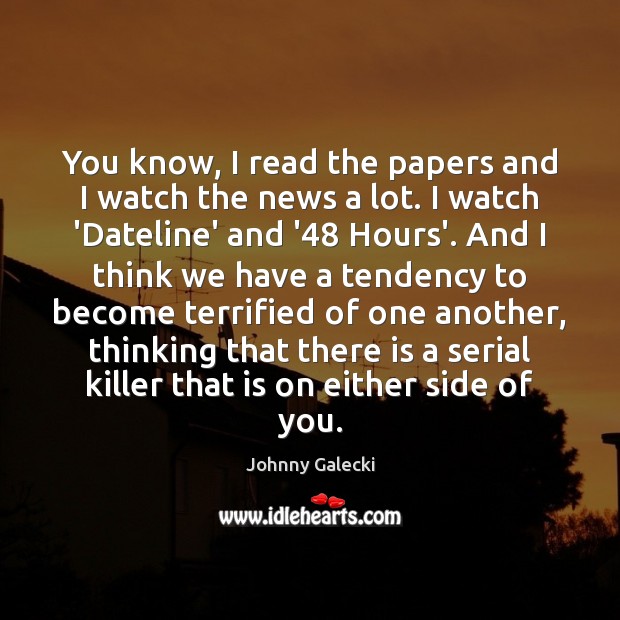 You know, I read the papers and I watch the news a Johnny Galecki Picture Quote