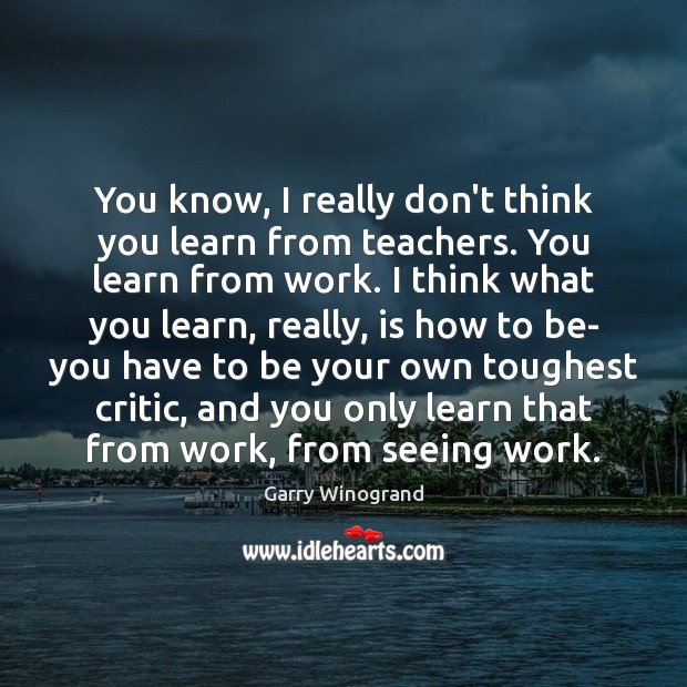 You know, I really don’t think you learn from teachers. You learn Garry Winogrand Picture Quote