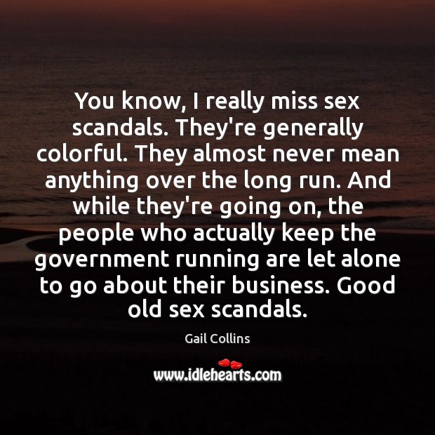 You know, I really miss sex scandals. They’re generally colorful. They almost Gail Collins Picture Quote