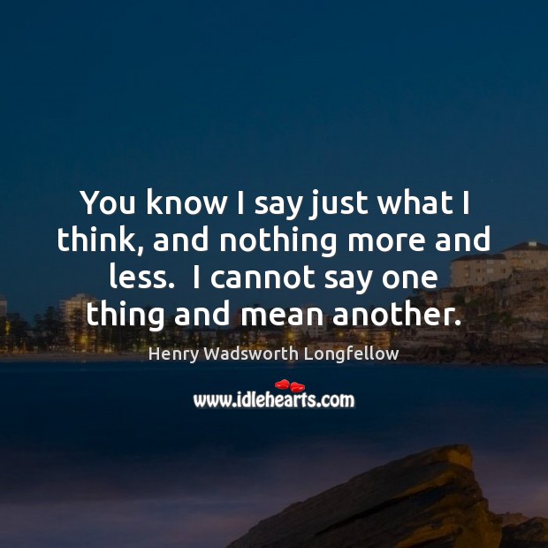 You know I say just what I think, and nothing more and Henry Wadsworth Longfellow Picture Quote