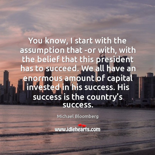 You know, I start with the assumption that -or with Michael Bloomberg Picture Quote