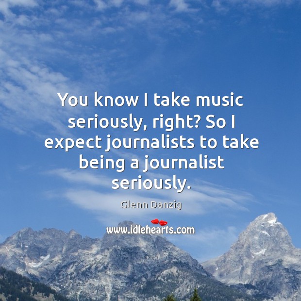 You know I take music seriously, right? so I expect journalists to take being a journalist seriously. Glenn Danzig Picture Quote