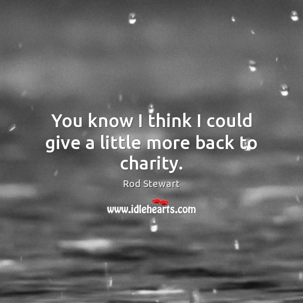 You know I think I could give a little more back to charity. Rod Stewart Picture Quote