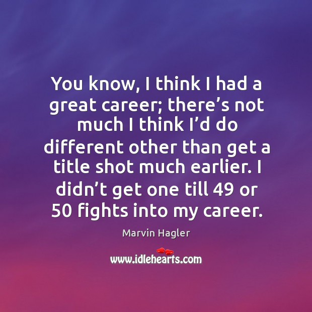 You know, I think I had a great career; there’s not much I think I’d do different other Marvin Hagler Picture Quote