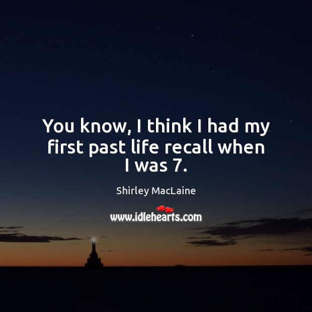 You know, I think I had my first past life recall when I was 7. Shirley MacLaine Picture Quote
