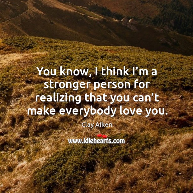 You know, I think I’m a stronger person for realizing that you can’t make everybody love you. Clay Aiken Picture Quote