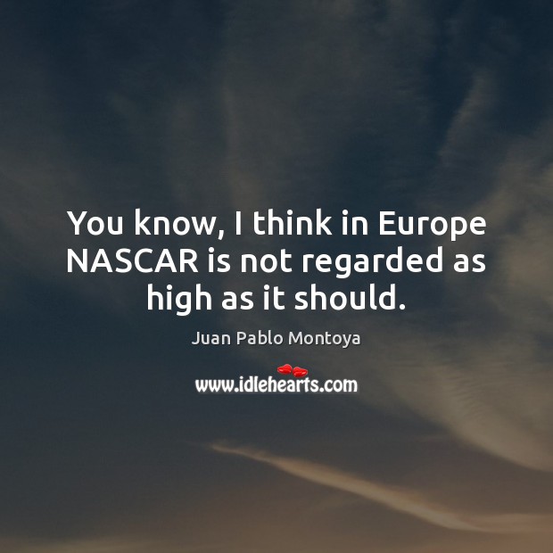 You know, I think in Europe NASCAR is not regarded as high as it should. Image