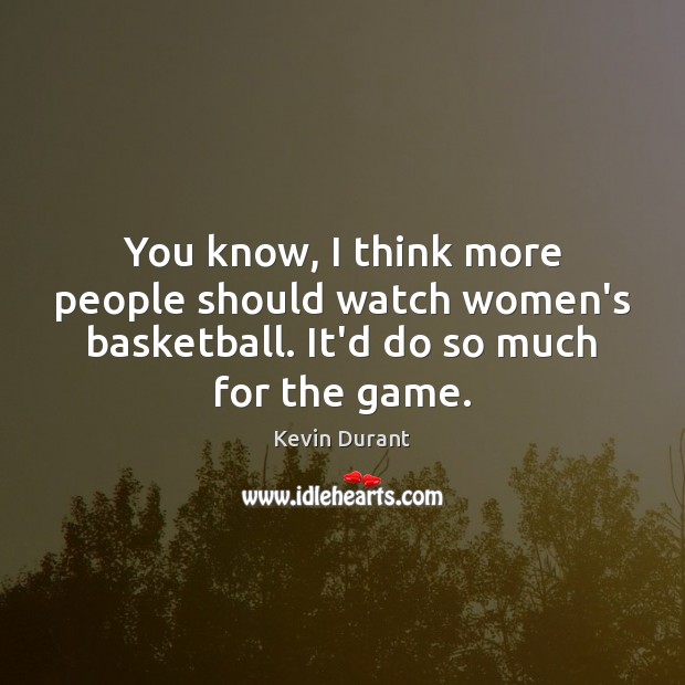 You know, I think more people should watch women’s basketball. It’d do Kevin Durant Picture Quote