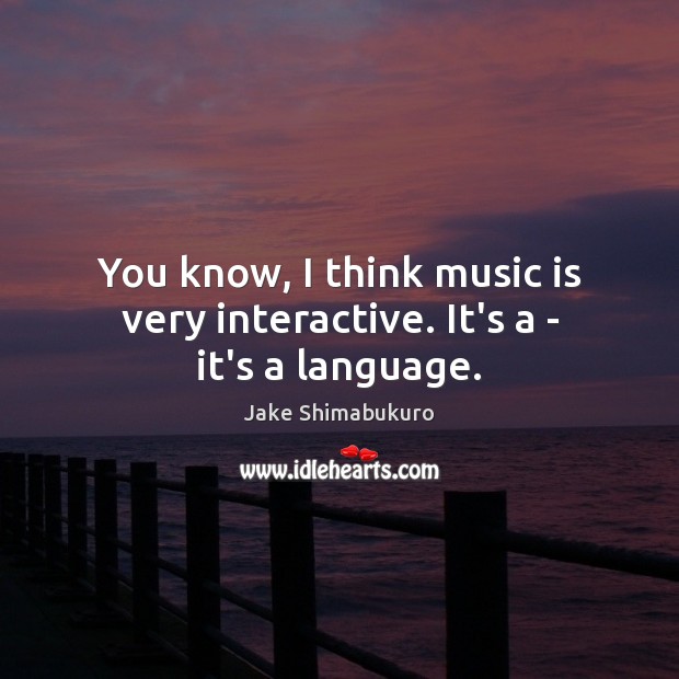 You know, I think music is very interactive. It’s a – it’s a language. Jake Shimabukuro Picture Quote