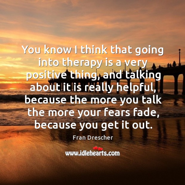 You know I think that going into therapy is a very positive thing, and talking about it is Image