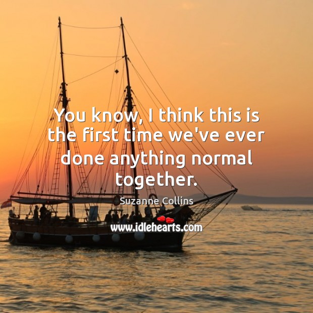 You know, I think this is the first time we’ve ever done anything normal together. Suzanne Collins Picture Quote
