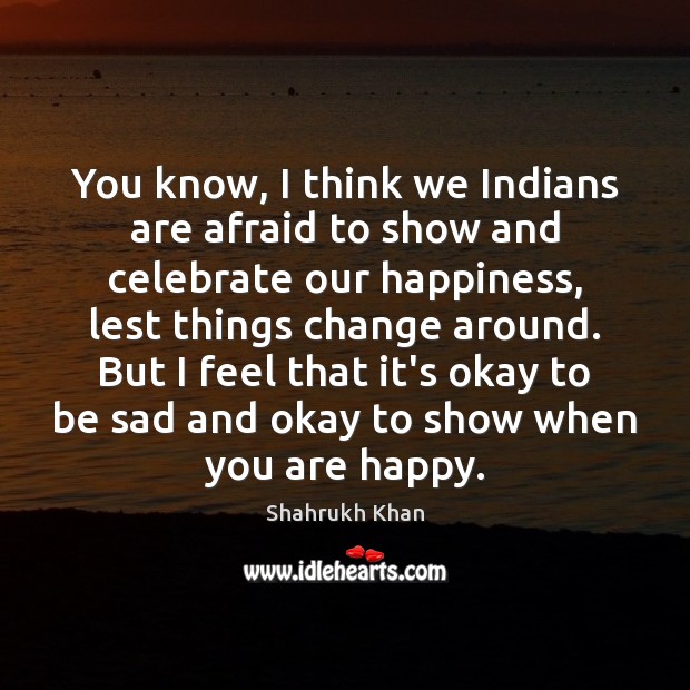 You know, I think we Indians are afraid to show and celebrate Shahrukh Khan Picture Quote