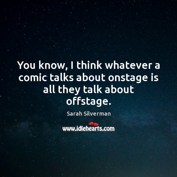 You know, I think whatever a comic talks about onstage is all they talk about offstage. Sarah Silverman Picture Quote