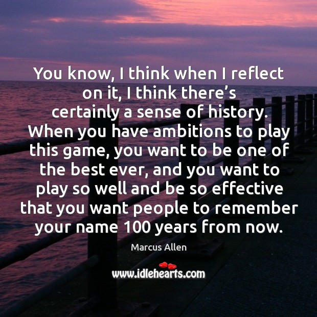 You know, I think when I reflect on it, I think there’s certainly a sense of history. Marcus Allen Picture Quote