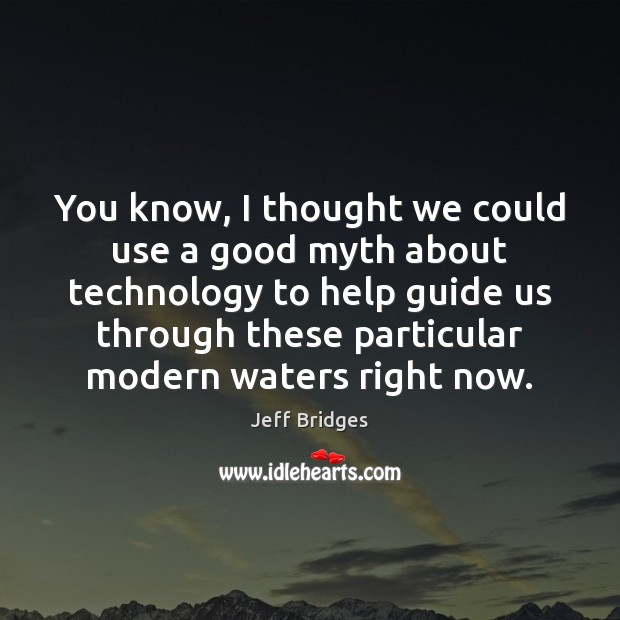 You know, I thought we could use a good myth about technology Jeff Bridges Picture Quote