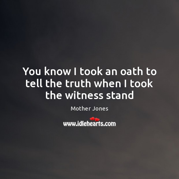 You know I took an oath to tell the truth when I took the witness stand Mother Jones Picture Quote