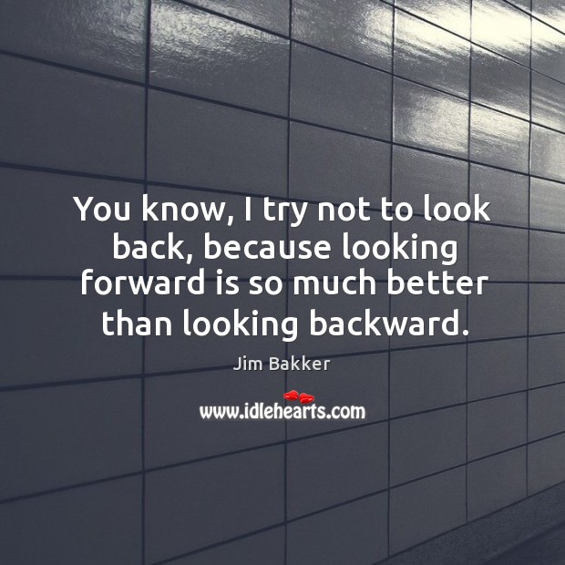 You know, I try not to look back, because looking forward is so much better than looking backward. Jim Bakker Picture Quote