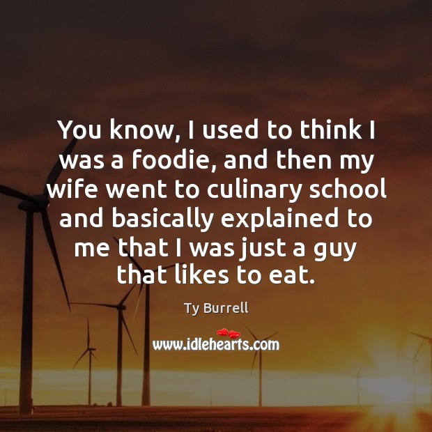 You know, I used to think I was a foodie, and then Ty Burrell Picture Quote