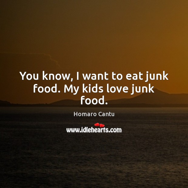 You know, I want to eat junk food. My kids love junk food. Image