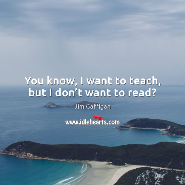 You know, I want to teach, but I don’t want to read? Jim Gaffigan Picture Quote