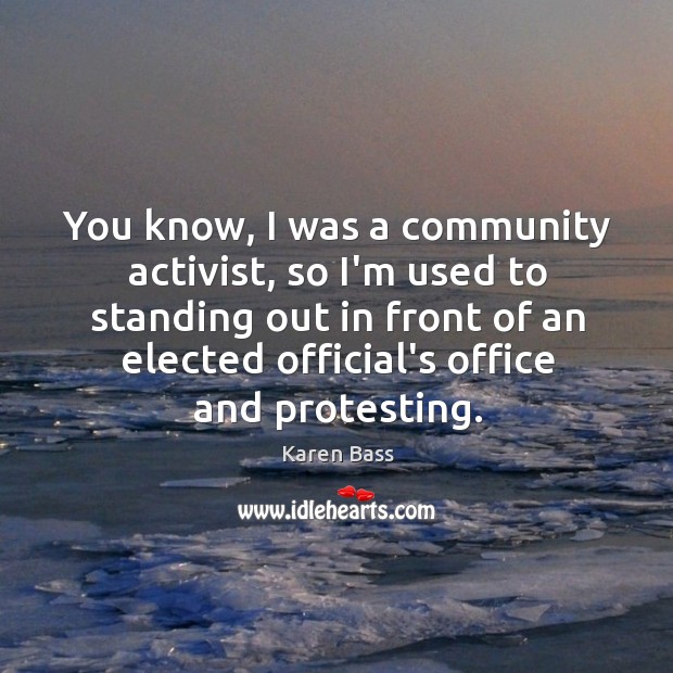 You know, I was a community activist, so I’m used to standing Karen Bass Picture Quote