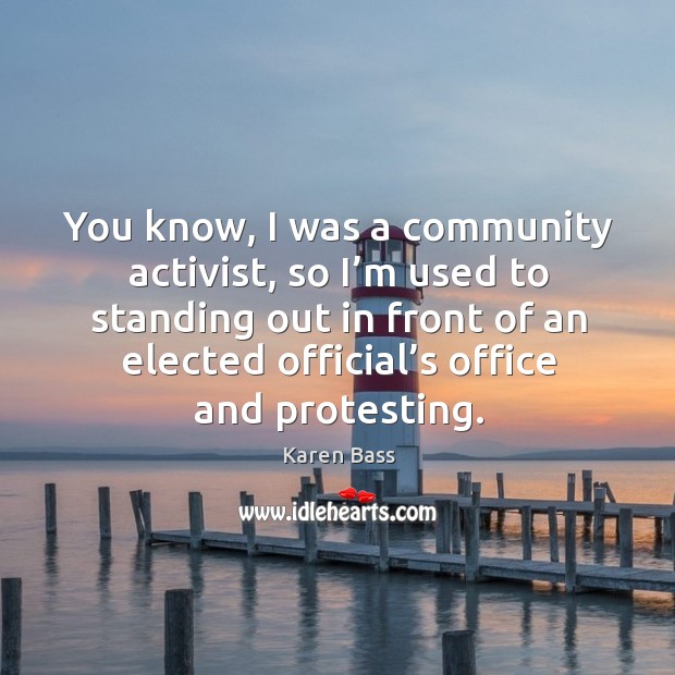 You know, I was a community activist, so I’m used to standing out in front of an elected official’s office and protesting. Karen Bass Picture Quote