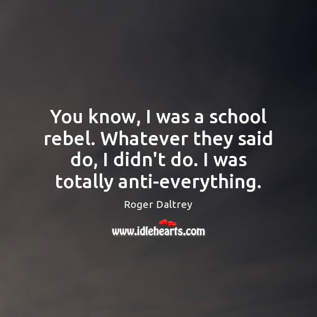 You know, I was a school rebel. Whatever they said do, I Roger Daltrey Picture Quote