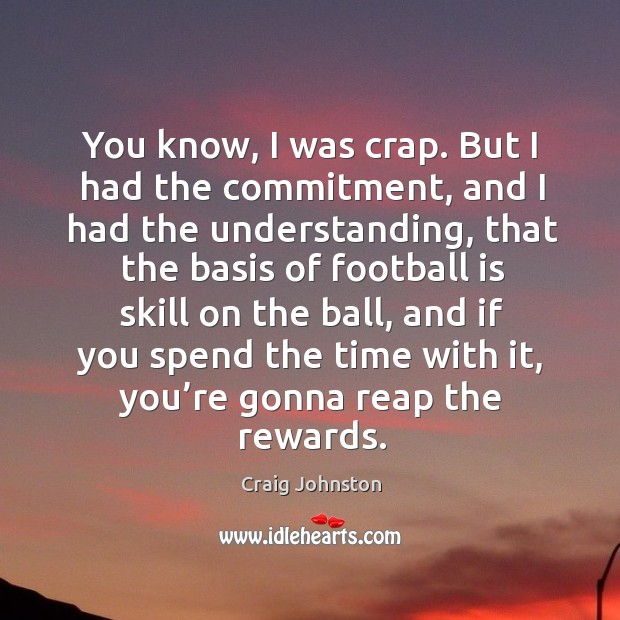 You know, I was crap. But I had the commitment, and I had the understanding Craig Johnston Picture Quote