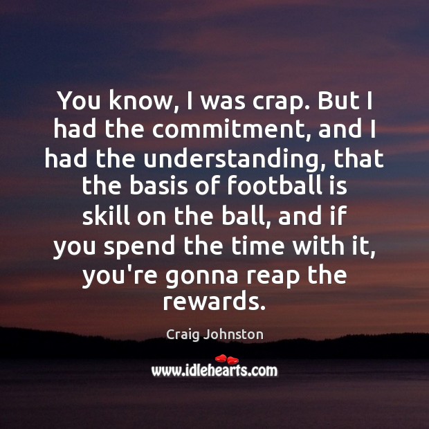 You know, I was crap. But I had the commitment, and I Understanding Quotes Image