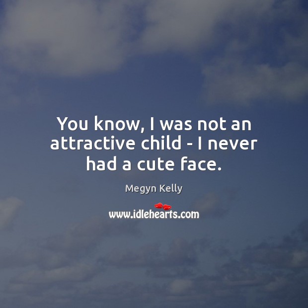 You know, I was not an attractive child – I never had a cute face. Megyn Kelly Picture Quote