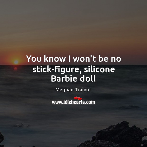 You know I won’t be no stick-figure, silicone Barbie doll Meghan Trainor Picture Quote